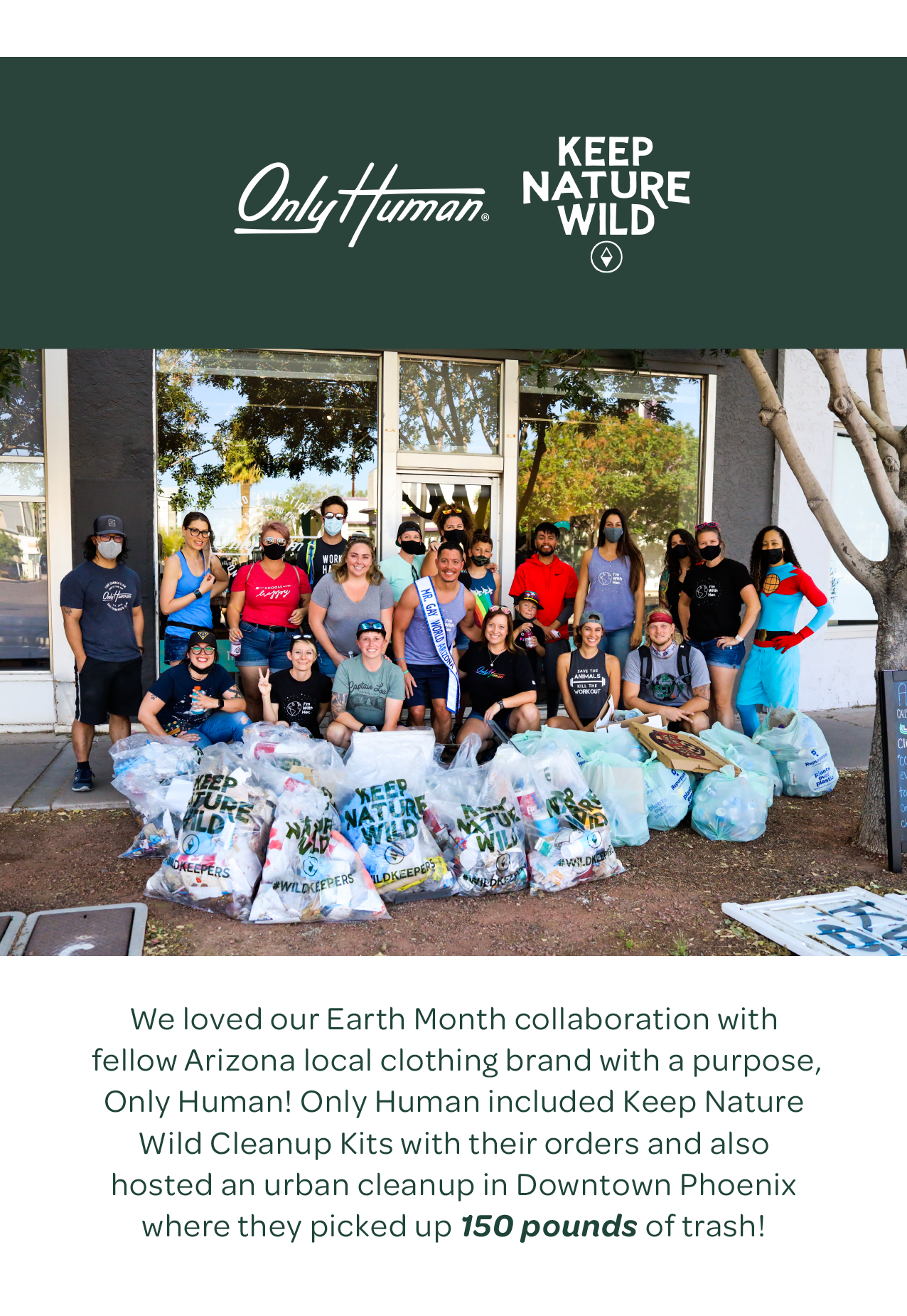 Only Human and Keep Nature Wild — We loved our Earth Month collaboration with fellow Arizona local clothing brand with a purpose, Only Human! Only Human included Keep Nature Wild Cleanup Kits with their orders and also hosted an urban cleanup in Downtown Phoenix where they picked up 150 pounds of trash! 