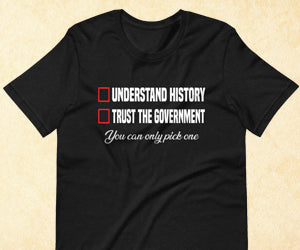 You can understand history or you can trust your government shirt