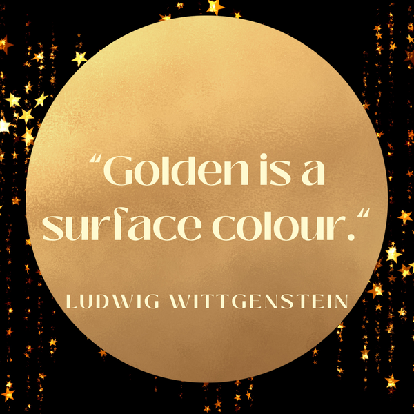 Golden is a surface colour – Ludwig Wittgenstein