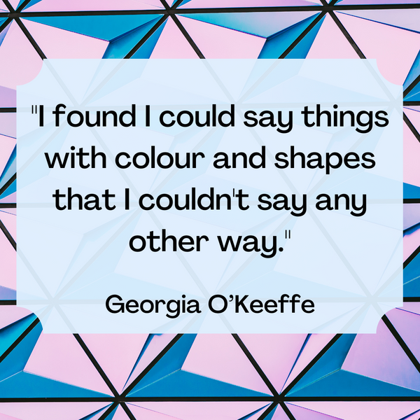 Say things with colour and shapes – Georgia O’Keeffe