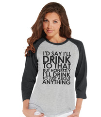 Drinking Shirts - Funny Drinking Shirt - I'll Drink To Anything - Womens Grey Raglan Tee - Humorous Gift for Her - Drinking Gift for Friend - 7 ate 9 Apparel