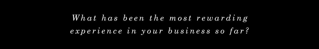 What has been the most rewarding experience in your business so far?