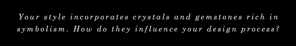 Your style incorporates crystals and gemstones rich in symbolism. How do they influence your design process?