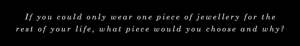 If you could only wear one piece of jewellery for the rest of your life, what piece would you choose and why?