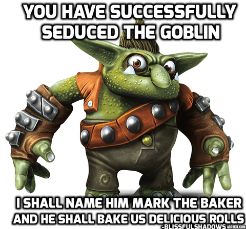 You have successfully seduced the goblin.  I shall name him Mark the Baker and he shall bake us delicious rolls.