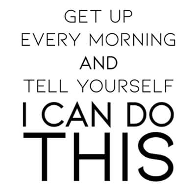 Get Up Every Morning and Tell Yourself I Can Do This