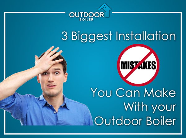 3 Biggest Installation Mistakes You Can Make With Your Outdoor Boiler