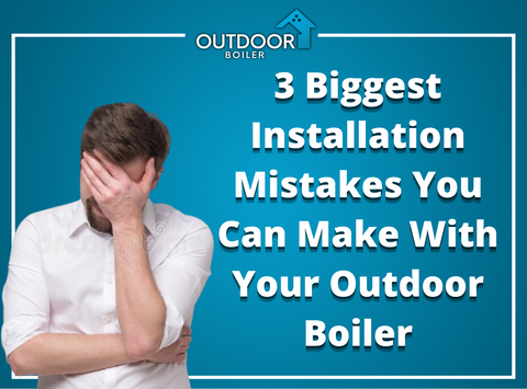 3 Biggest Installation Mistakes You Can Make With Your Outdoor Boiler