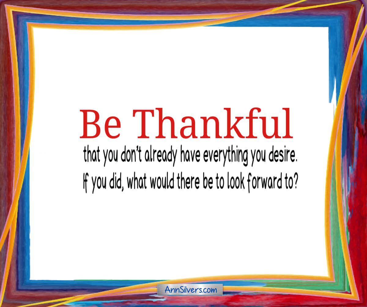 Be Thankful Poem, Gratitude, Be thankful that you don’t already have everything you desire. If you did, what would there be to look forward to?