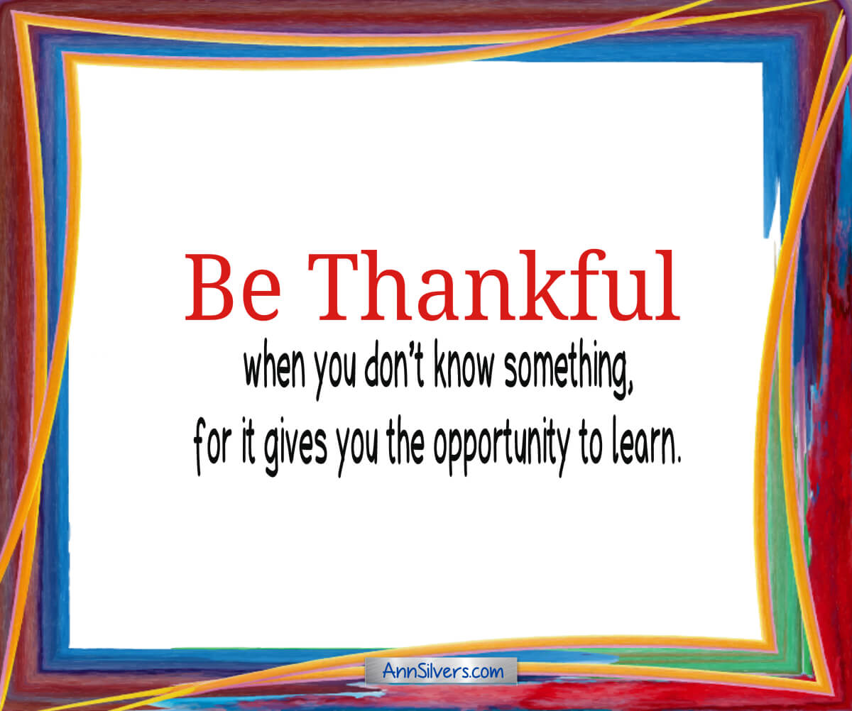 Be Thankful Poem, Gratitude, Be thankful when you don’t know something, for it gives you the opportunity to learn.
