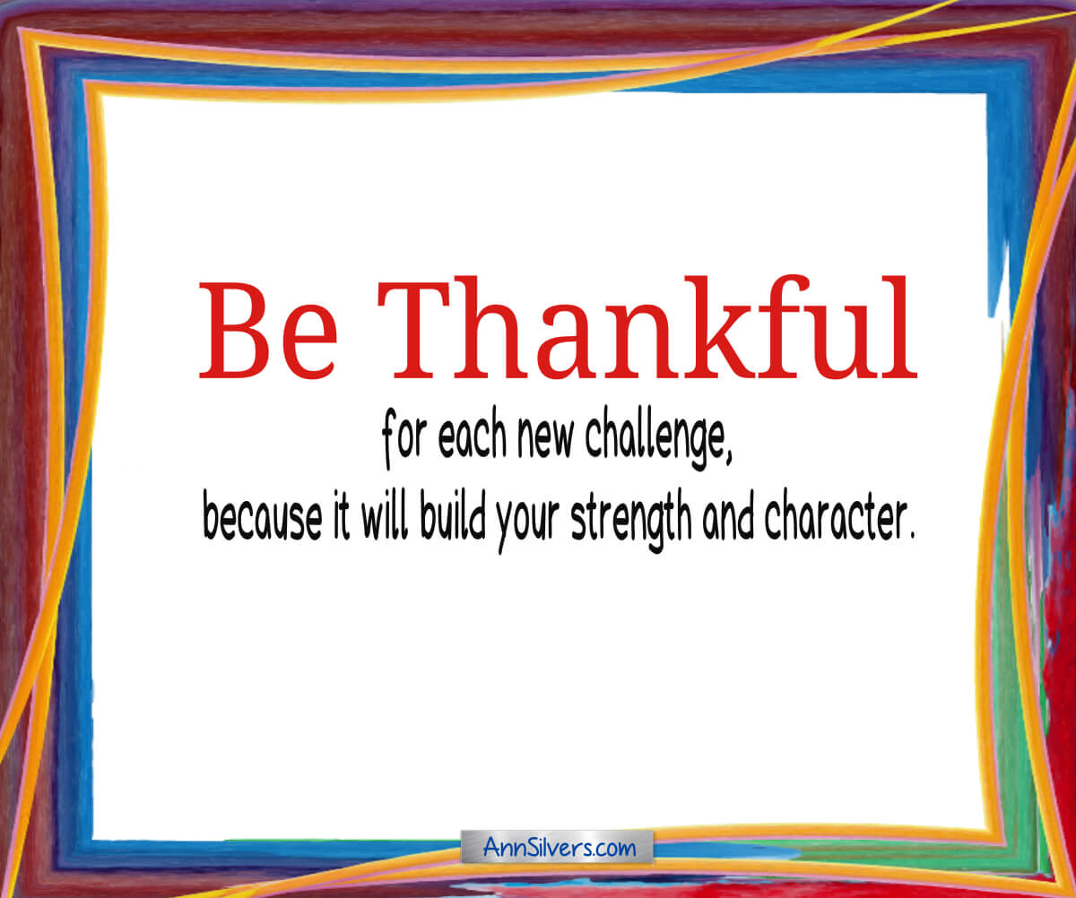 Be thankful for each new challenge, because it will build your strength and character.