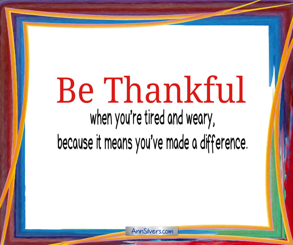 Be thankful when you’re tired and weary, because it means you’ve made a difference.