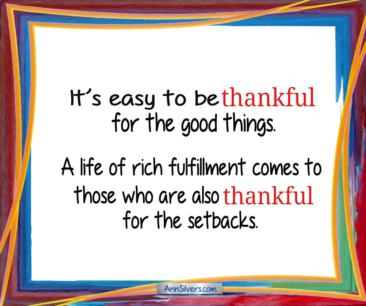 It’s easy to be thankful for the good things. A life of rich fulfillment comes to those who are also thankful for the setbacks.