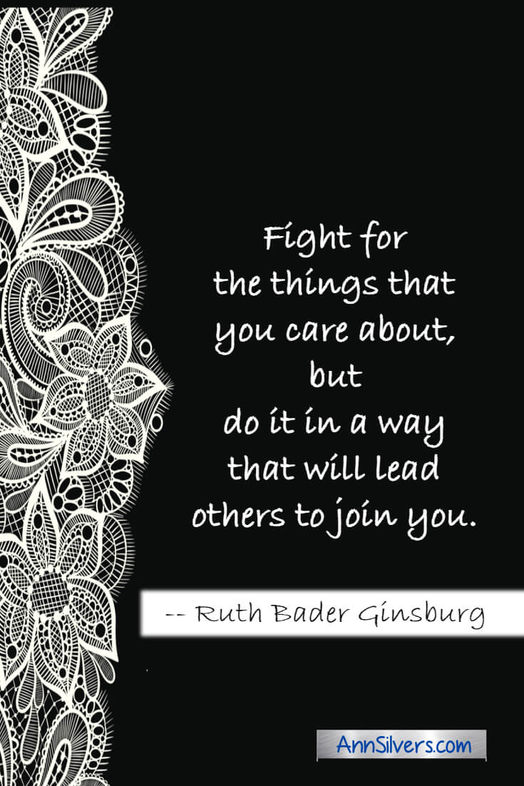 Fight for the things that you care about, but do it in a way that will lead others to join you. RBG Ruth Bader Ginsburg quote