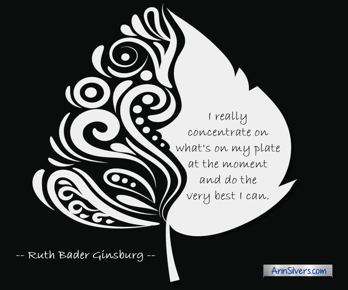 I really concentrate on what's on my plate at the moment and do the very best I can. RBG Ruth Bader Ginsburg quote