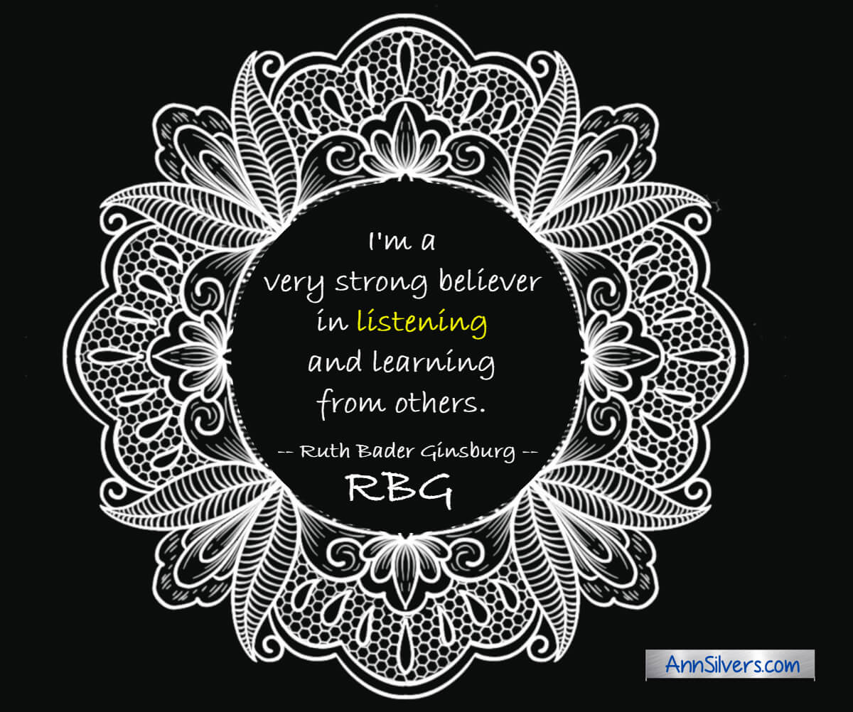 I'm a very strong believer in listening and learning from others.  RBG Ruth Bader Ginsburg quote about life