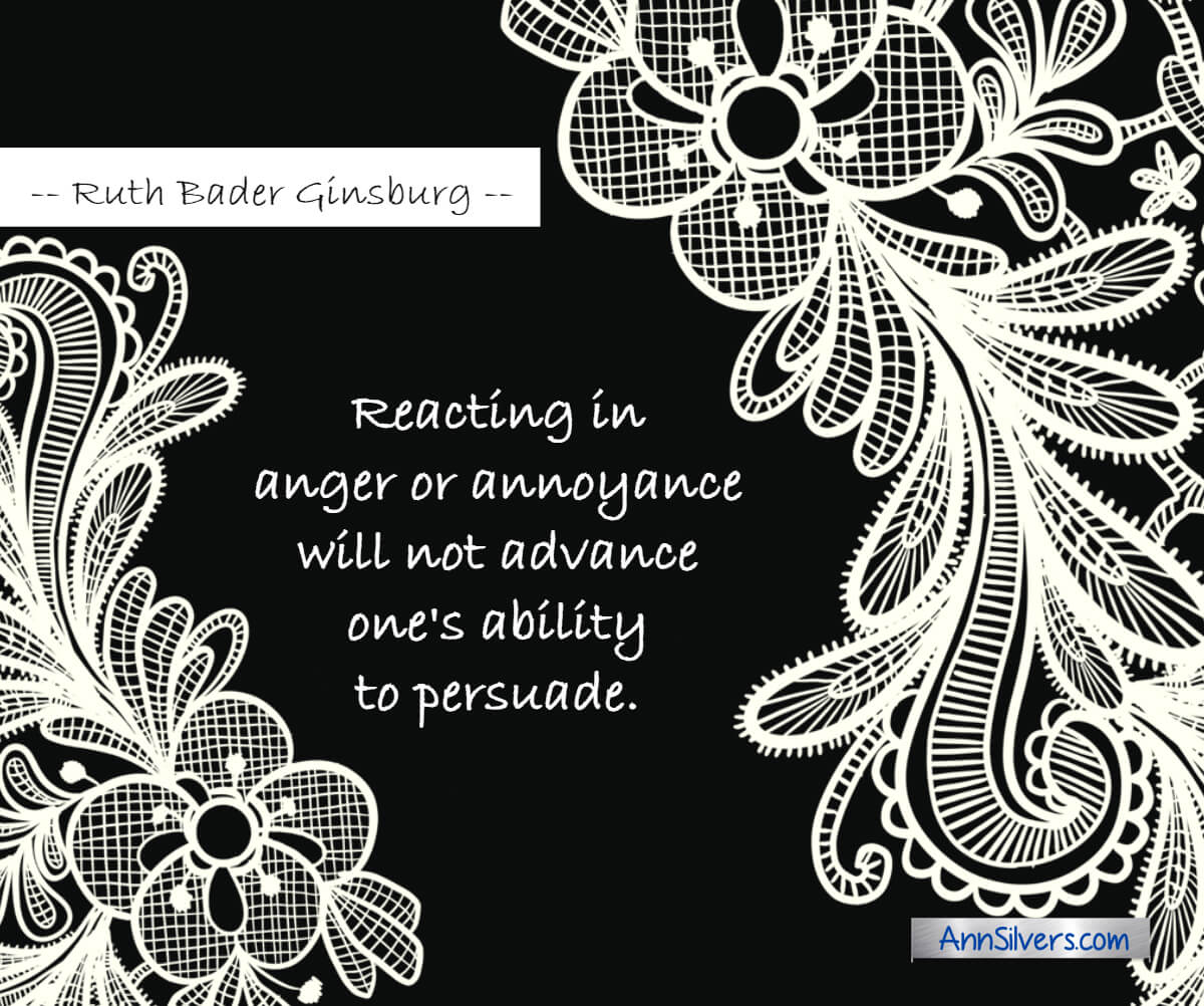 Reacting in anger or annoyance will not advance one's ability to persuade.  Ruth Bader Ginsburg RBG graphic quotes