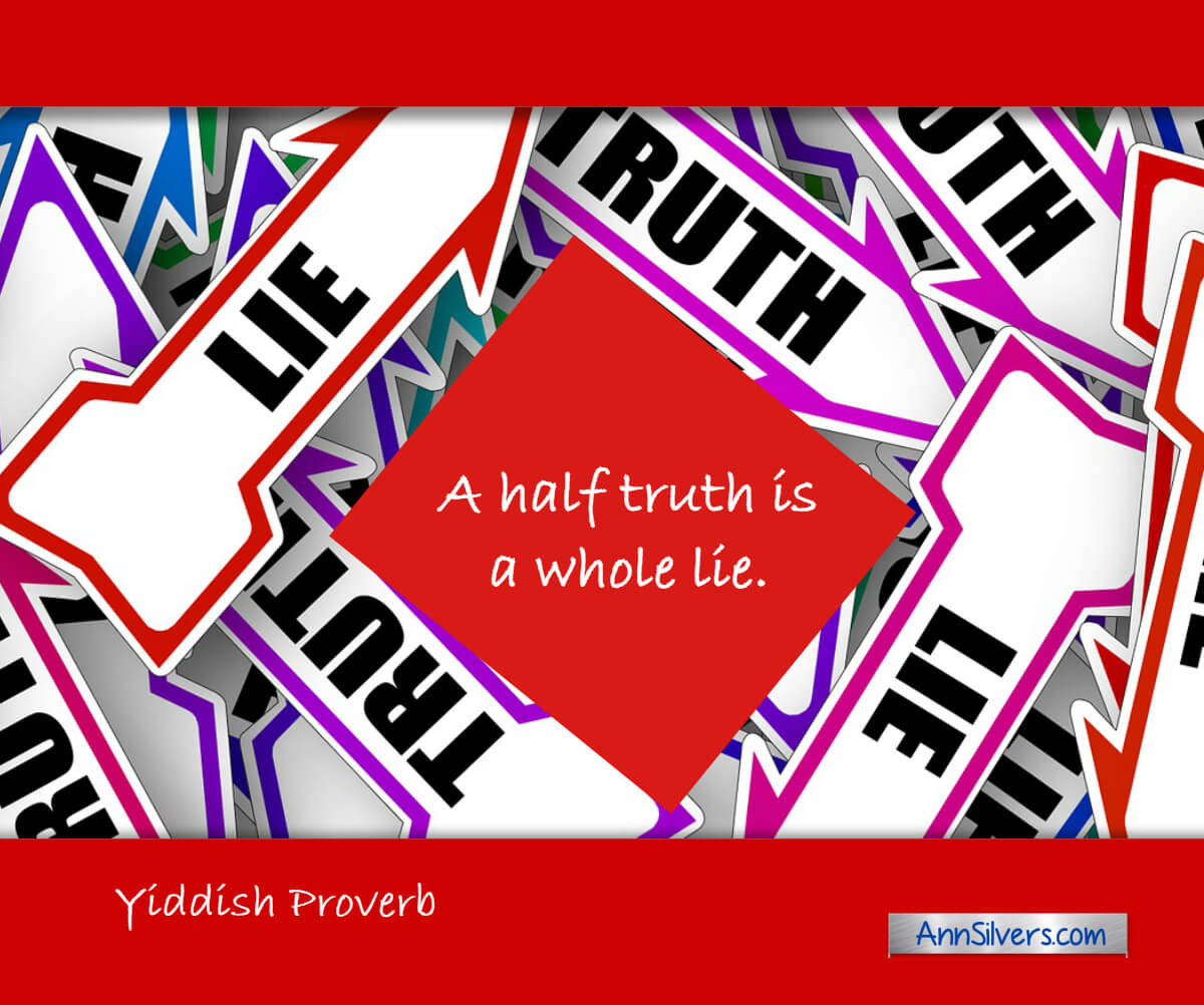 A half truth is a whole lie. Yiddish Proverb