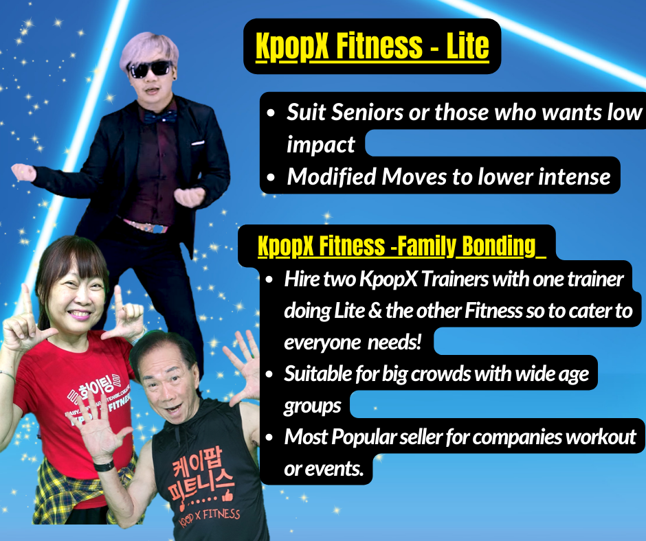 Suit Seniors or those who wants low impact Modified Moves to lower intense KpopX Fitness -Family Bonding (POPULAR!) Hire two KpopX Trainers with one trainer doing LITE & the other doing Fitness so you can cater to everyone needs!  Suitable for big crowds with wide age groups Most Popular seller for companies workout/events.