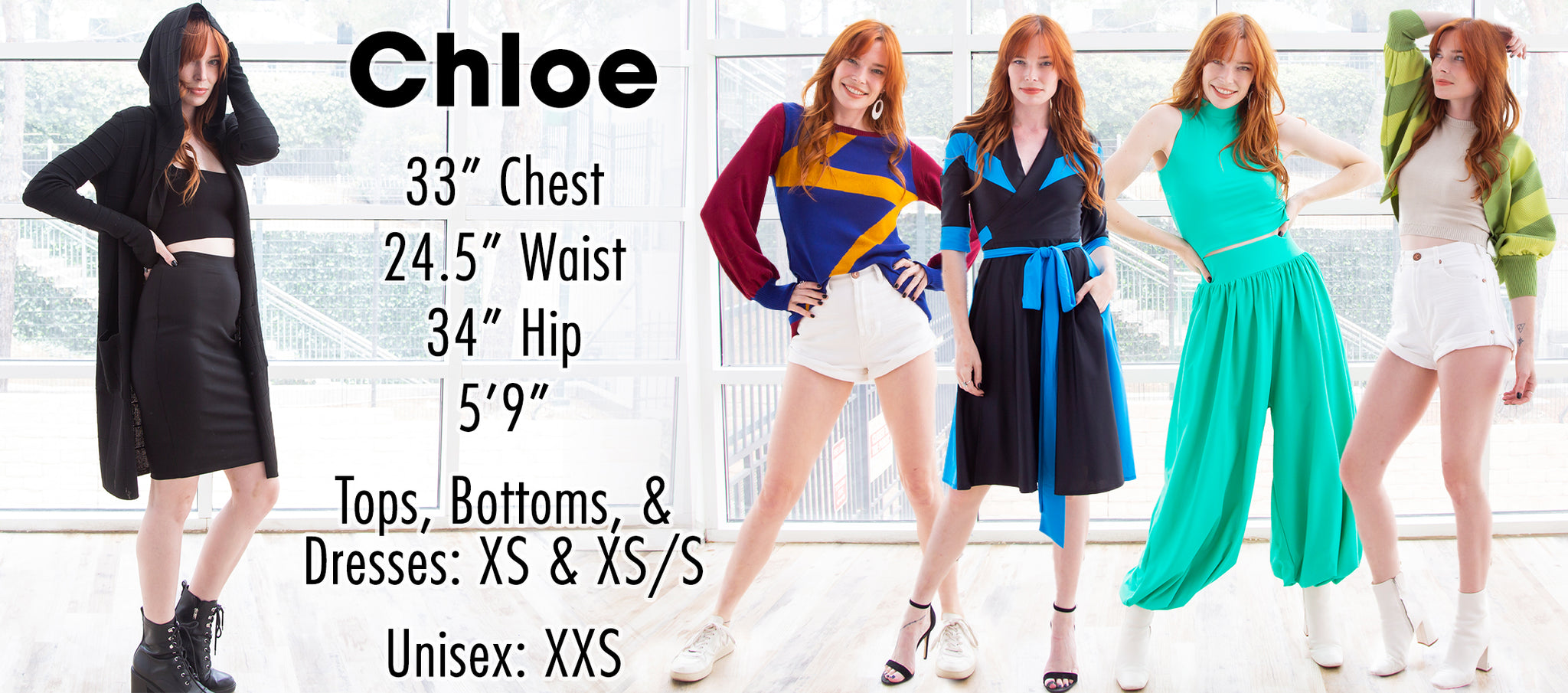 Chloe - 33” Chest 24.5” Waist 34” Hip 5’9” Height - Tops, Bottoms, & Dresses: XS & XS/S Unisex: XXS