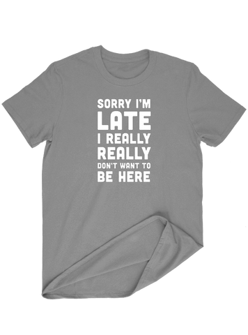 Sorry I,M Late I really Dont Want To Be Here T-SHIRT