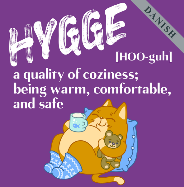Hygge (Danish) A quality of coziness; being warm, comfortable,  and safe.