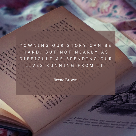 “Owning our story can be hard but not nearly as difficult as spending our lives running from it.”