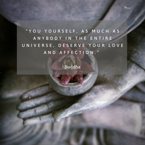 “You yourself, as much as anybody in the entire universe, deserve your love and affection.” – Buddha