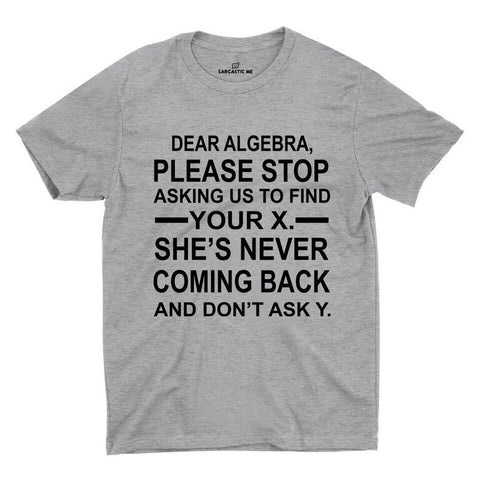 Dear Algebra, Please Stop Asking Us To Find Your X. She's Never Coming Back And Don't Ask Y. Gray Unisex T-shirt | Sarcastic ME