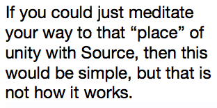 If you could just meditate your way to that “place” of unity with Source, then this would be simple, but that is not how it works.