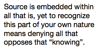 Source is embedded within all that is, yet to recognize this part of your own nature means denying all that opposes that “knowing”.