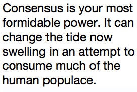 Consensus is your most formidable power. It can change the tide now swelling in an attempt to consume much of the human populace.