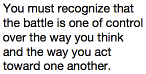 You must recognize that the battle is one of control over the way you think and the way you act toward one another.