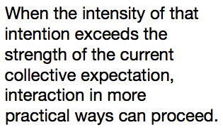 When the intensity of that intention exceeds the strength of the current collective expectation, interaction in more practical ways can proceed.