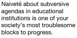 Naiveté about subversive agendas in educational institutions is one of your society’s most troublesome blocks to progress.