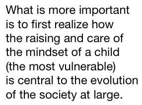 what is more important is to first realize how the raising and care of the mindset of a child (the most vulnerable) is central to the evolution of the society at large.