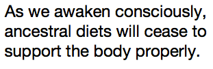As we awaken consciously, ancestral diets will cease to support the body properly.  