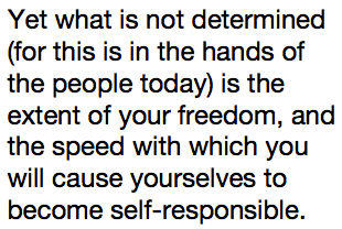 Yet what is not determined (for this is in the hands of the people today) is the extent of your freedom, and the speed with which you will cause yourselves to become self-responsible.
