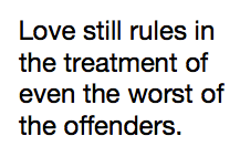Love still rules in the treatment of even the worst of the offenders.