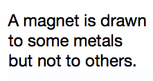 A magnet is drawn to some metals but not to others.