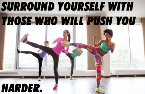 surround yourself with those who will push you harder
