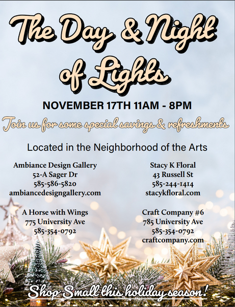 The Day & Night of Lights flyer, reads "November 17th 11am -8pm, located in the Neighborhood of the Arts, Ambiance Design Gallery 52-A Sager Dr, 585-586-5820, ambiancedesigngallery.com, Stacy K Floral, 43 Russell St, 585-244-1414, stacykfloral.com, A Horse with Wings, 775 University Ave, 585-354-0792, Craft Company #6, 785 University Ave, 585-354-0792, craftcompany.com. Shop small this holiday season!