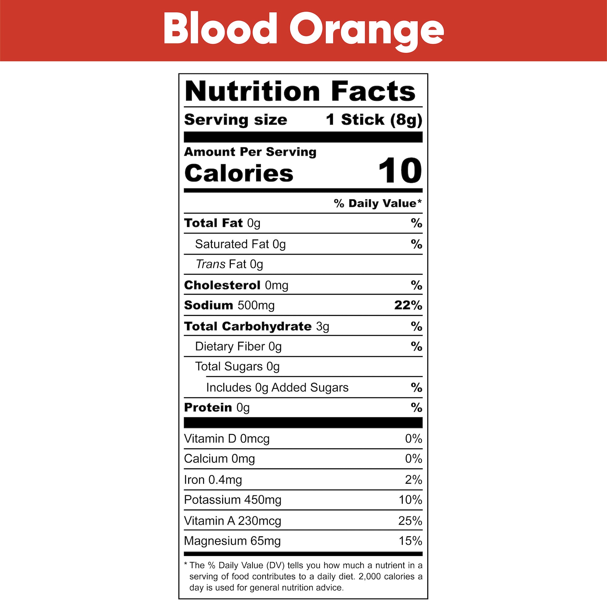 Blood Orange Nutrition Facts. Serving Size: 1 Stick (5 grams). Amount Per Serving. Calories: 10. % Daily Value. Total Fat: 0 grams, 0%. Saturated Fat: 0 grams, 0%. Trans Fat: 0 grams. Cholesterol: 0 milligrams, 0%. Sodium: 500 milligrams, 22%. Total Carbohydrate: 1 gram, 0%. Dietary Fiber: 0 grams, 0%. Total Sugars: 0 grams. Includes: 0 grams Added Sugars, 0%. Protein: 0 grams, 0%. Vitamin D: 0 micrograms, 0%. Calcium: 0 milligrams, 0%. Iron: 0.4 milligrams, 2%. Potassium: 380 milligrams, 8%. Vitamin A: 230 micrograms, 25%. Magnesium: 60 milligrams, 15%.