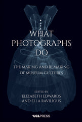 What Photographs Do The making and remaking of museum cultures Edited by Elizabeth Edwards and Ella Ravilious