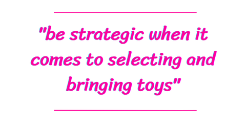 be strategic when it comes to selecting and bringing toys