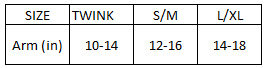 TWINK      10”- 14” arms S/M    12”- 16” arms  L/XL   14”- 18”  arms
