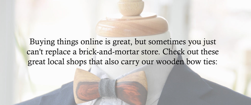 Buying things online is great, but sometimes you just can't replace a brick-and-mortar store. Check out these great local shops that also carry our wooden bow ties: