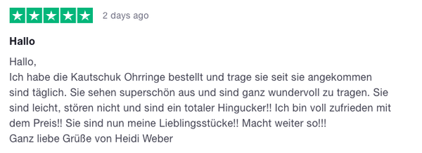 Hallo, Ich habe die Kautschuk Ohrringe bestellt und trage sie seit sie angekommen sind täglich. Sie sehen superschön aus und sind ganz wundervoll zu tragen. Sie sind leicht, stören nicht und sind ein totaler Hingucker!! Ich bin voll zufrieden mit dem Preis!! Sie sind nun meine Lieblingsstücke!! Macht weiter so!!! Ganz liebe Grüße von Heidi Weber