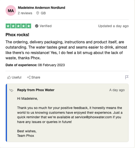 Phox rocks! The ordering, delivery packaging, instructions and product itself, are outstanding. The water tastes great and seams easier to drink, almost like there's no resistance! Yes, I do feel a bit smug about the lack of waste, thanks Phox.