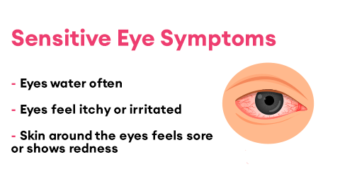 Sensitive Eye Symptoms. Eyes water often, Eyes feel itchy or irritated, Skin around the eyes feels sore or shows redness.